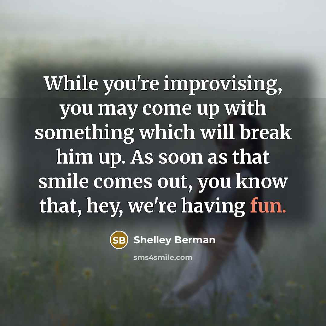 “While you're improvising, you may come up with something which will break him up. As soon as that smile comes out, you know that, hey, we're having fun.” quote by Shelley Berman