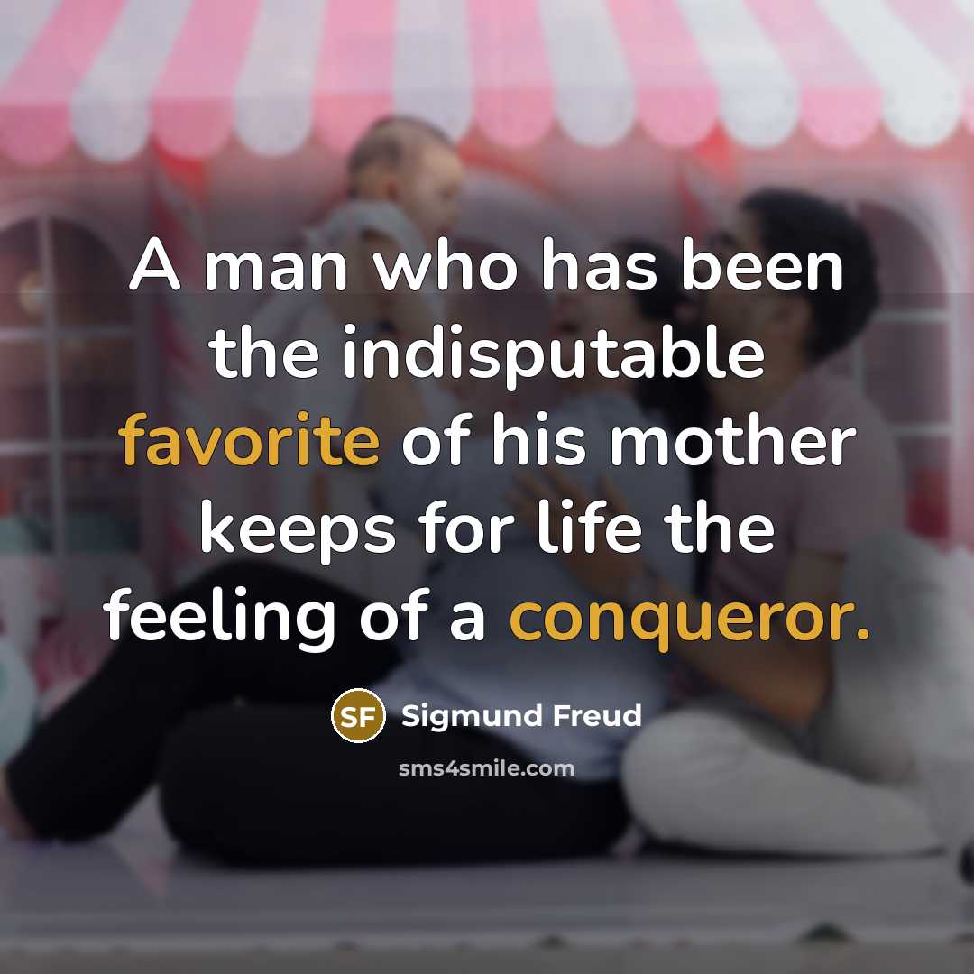 “A man who has been the indisputable favorite of his mother keeps for life the feeling of a conqueror.” quote by Sigmund Freud