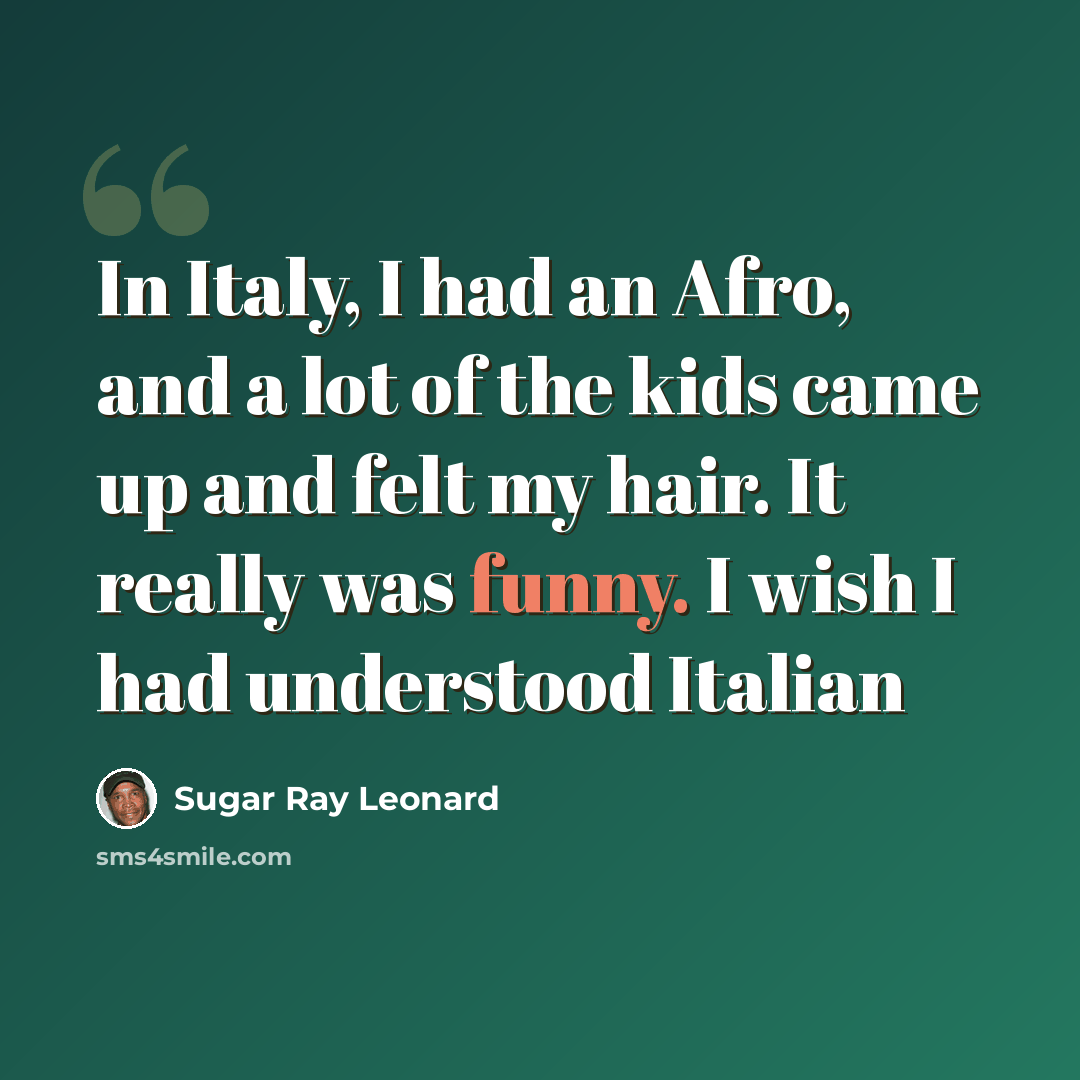 “In Italy, I had an Afro, and a lot of the kids came up and felt my hair. It really was funny. I wish I had understood Italian” quote by Sugar Ray Leonard
