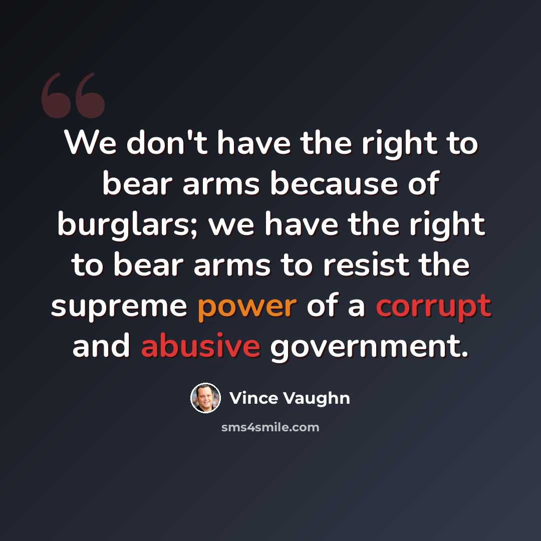“We don't have the right to bear arms because of burglars; we have the right to bear arms to resist the supreme power of a corrupt and abusive government.” quote by Vince Vaughn
