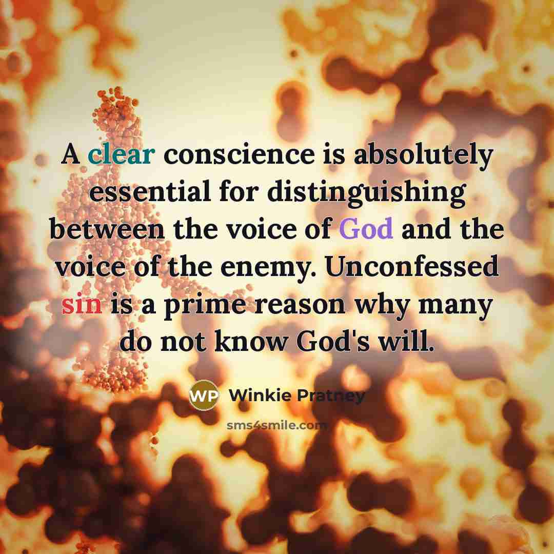 “A clear conscience is absolutely essential for distinguishing between the voice of God and the voice of the enemy. Unconfessed sin is a prime reason why many do not know God's will.” quote by Winkie Pratney
