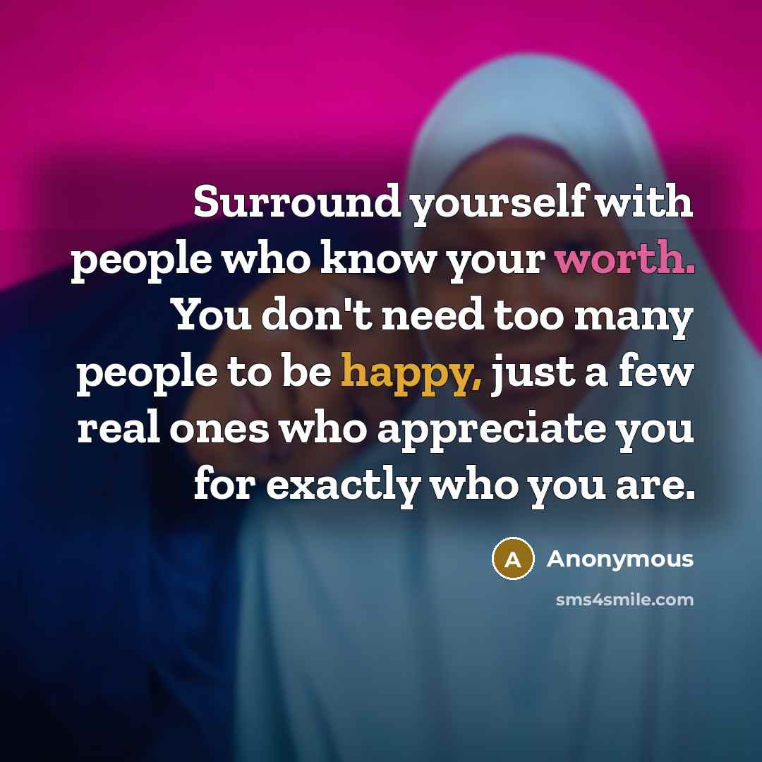 “Surround yourself with people who know your worth. You don't need too many people to be happy, just a few real ones who appreciate you for exactly who you are.” quote by Anonymous