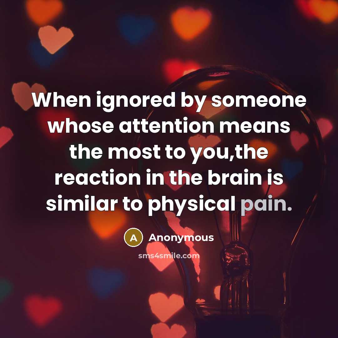 “When ignored by someone whose attention means the most to you,the reaction in the brain is similar to physical pain.” quote by Anonymous