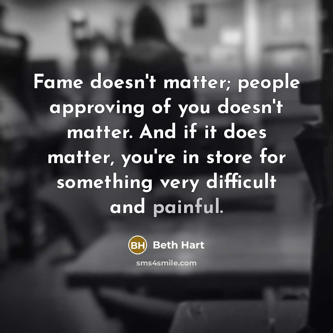 “Fame doesn't matter; people approving of you doesn't matter. And if it does matter, you're in store for something very difficult and painful.” quote by Beth Hart