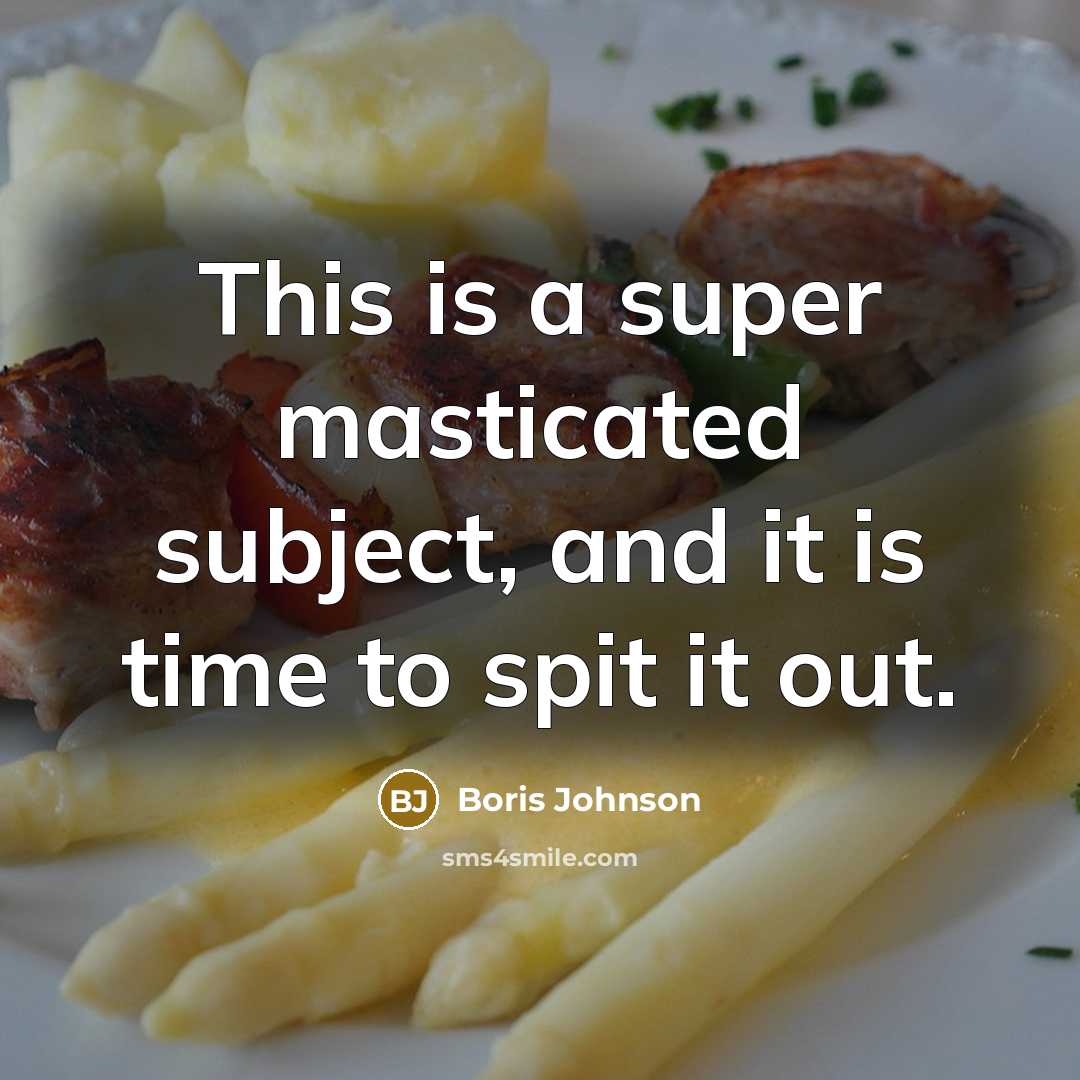 “This is a super masticated subject, and it is time to spit it out.” quote by Boris Johnson