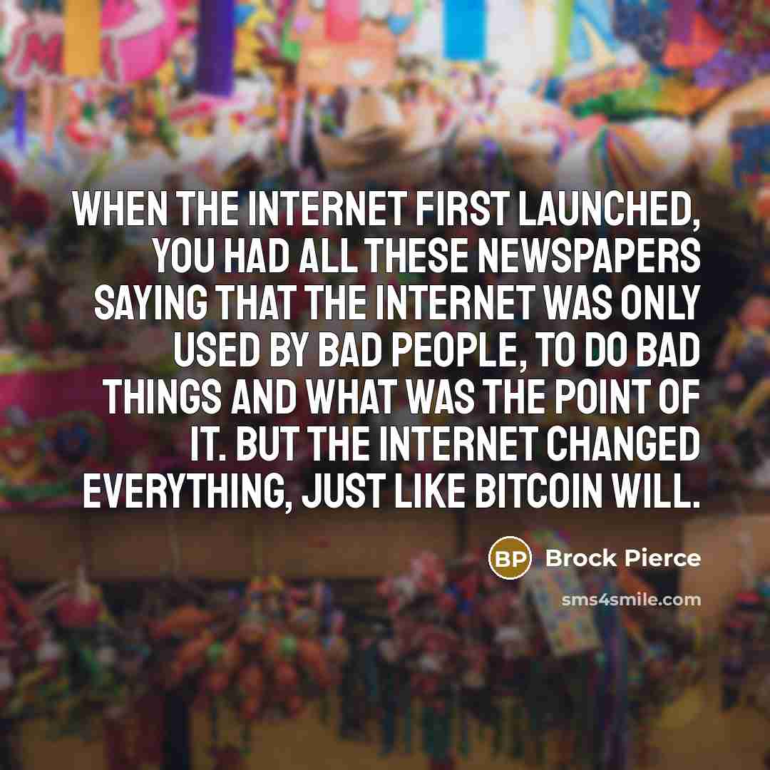 “When the Internet first launched, you had all these newspapers saying that the Internet was only used by bad people, to do bad things and what was the point of it. But the Internet changed everything, just like Bitcoin will.” quote by Brock Pierce