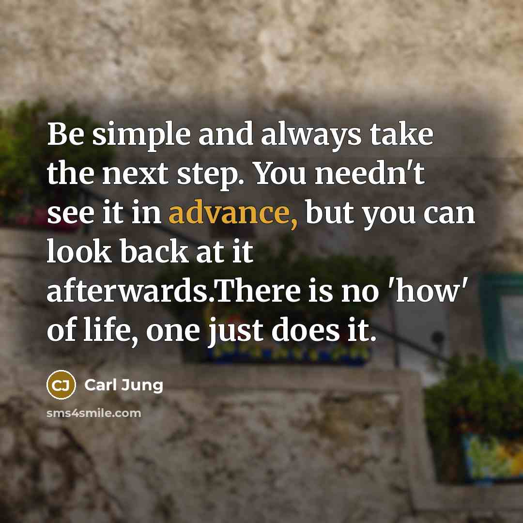“Be simple and always take the next step. You needn't see it in advance, but you can look back at it afterwards.There is no 'how' of life, one just does it.” quote by Carl Jung