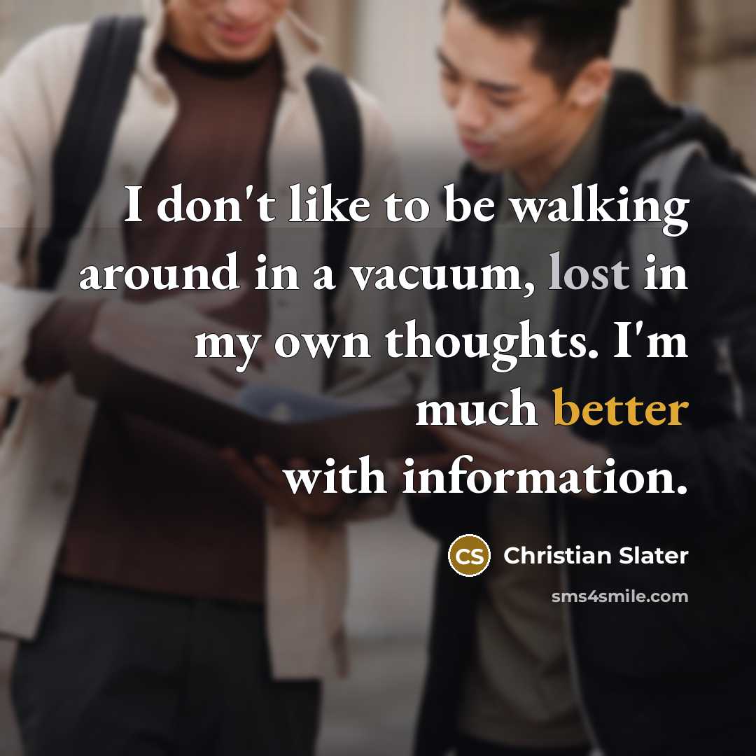 “I don't like to be walking around in a vacuum, lost in my own thoughts. I'm much better with information.” quote by Christian Slater