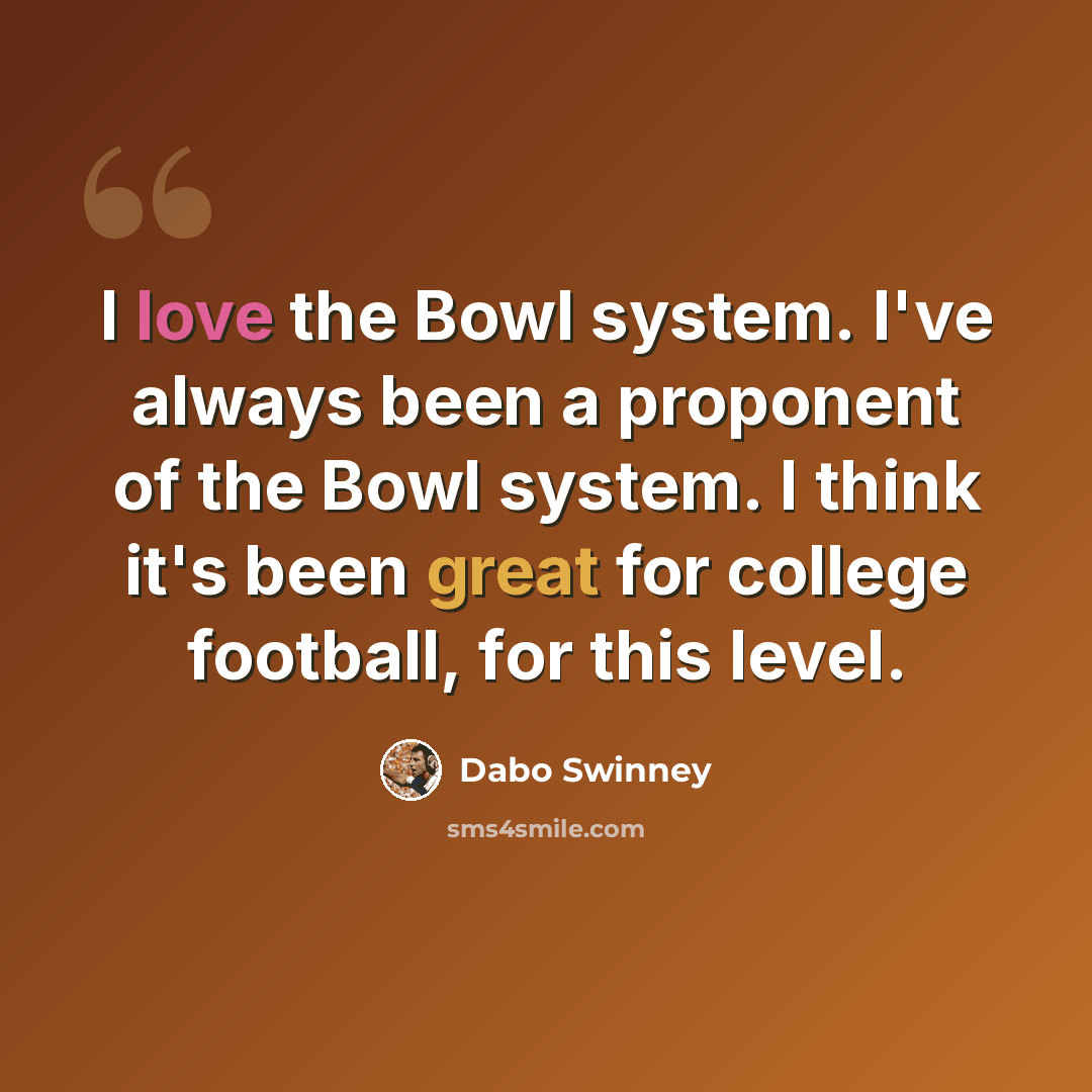 “I love the Bowl system. I've always been a proponent of the Bowl system. I think it's been great for college football, for this level.” quote by Dabo Swinney