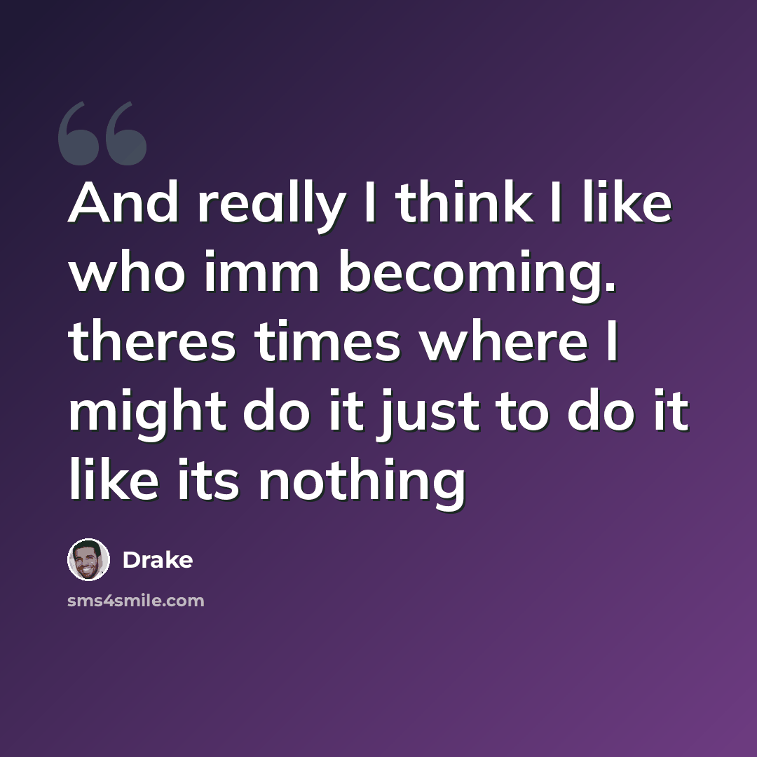 “And really I think I like who imm becoming. theres times where I might do it just to do it like its nothing” quote by Drake