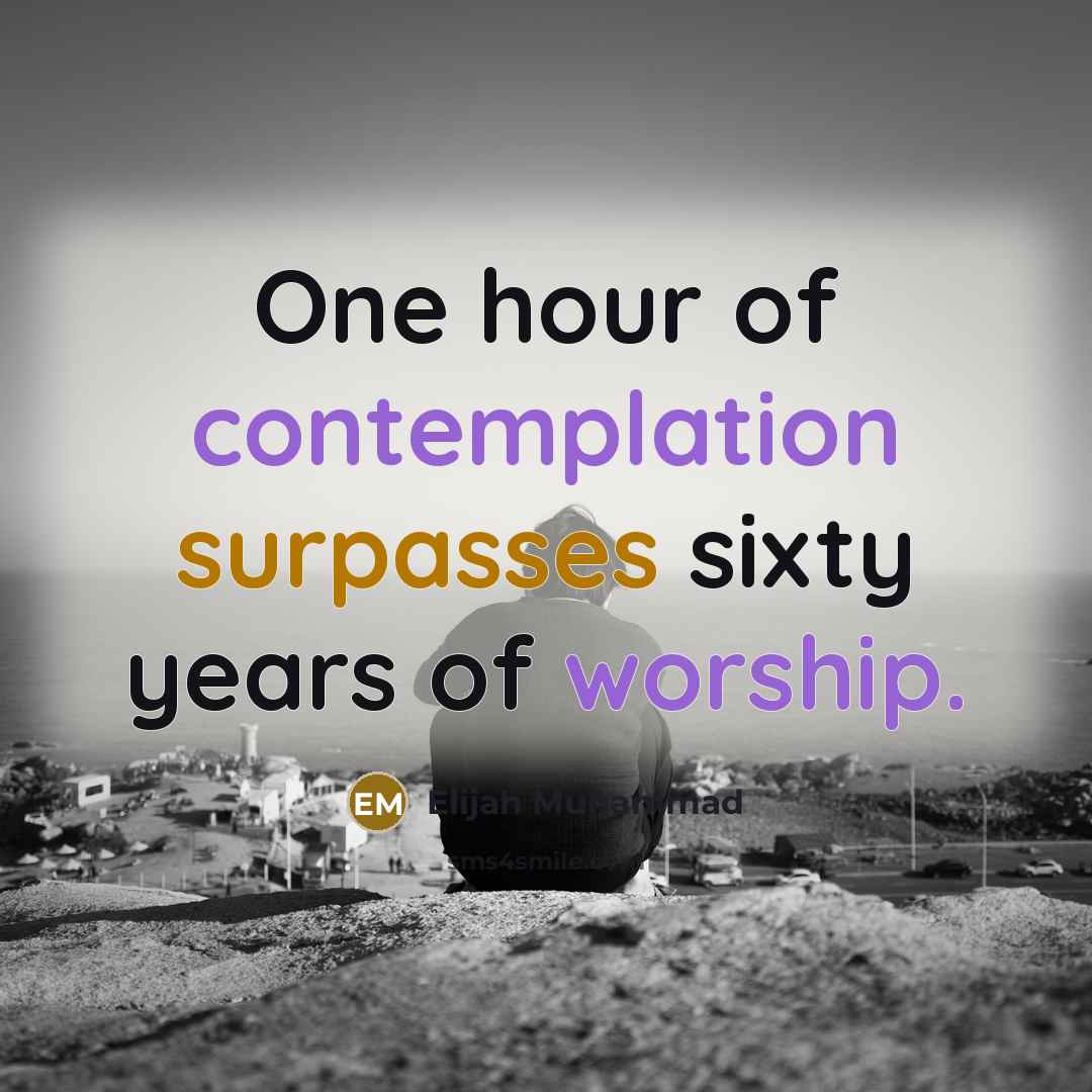 “One hour of contemplation surpasses sixty years of worship.” quote by Elijah Muhammad
