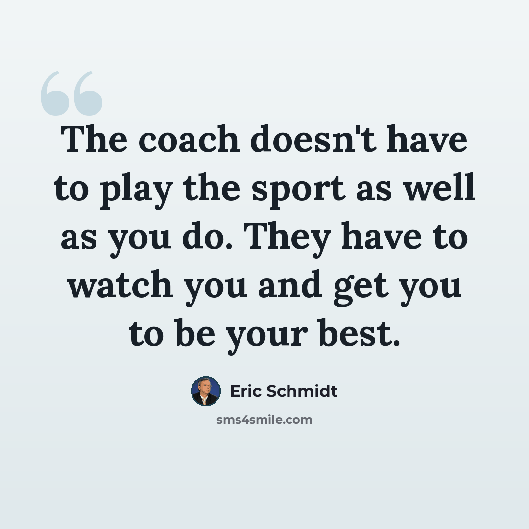“The coach doesn't have to play the sport as well as you do. They have to watch you and get you to be your best.” quote by Eric Schmidt