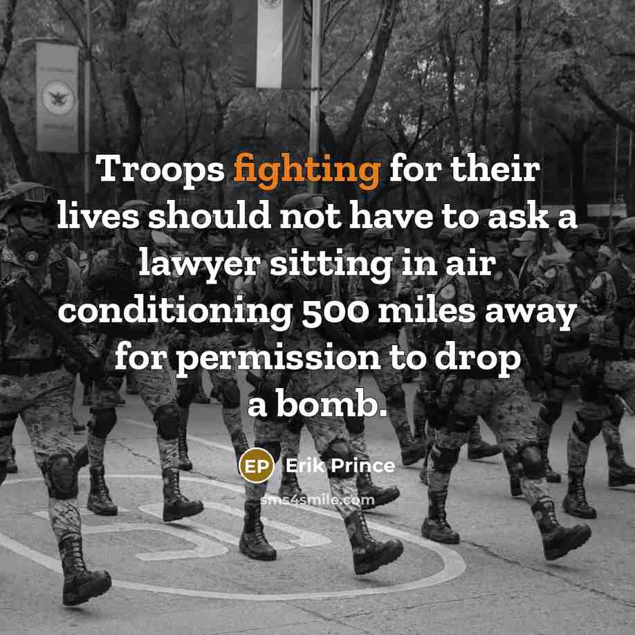 “Troops fighting for their lives should not have to ask a lawyer sitting in air conditioning 500 miles away for permission to drop a bomb.” quote by Erik Prince