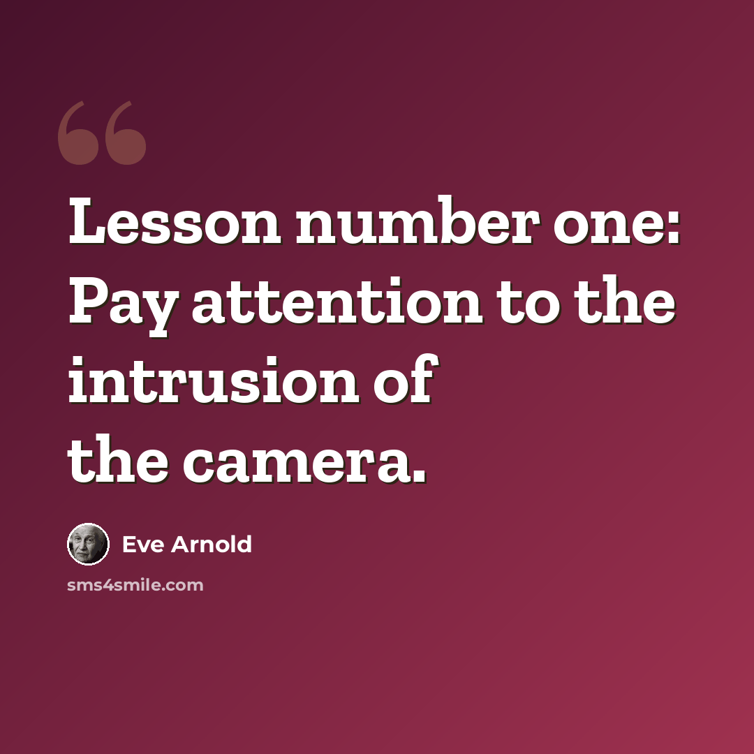 “Lesson number one: Pay attention to the intrusion of the camera.” quote by Eve Arnold