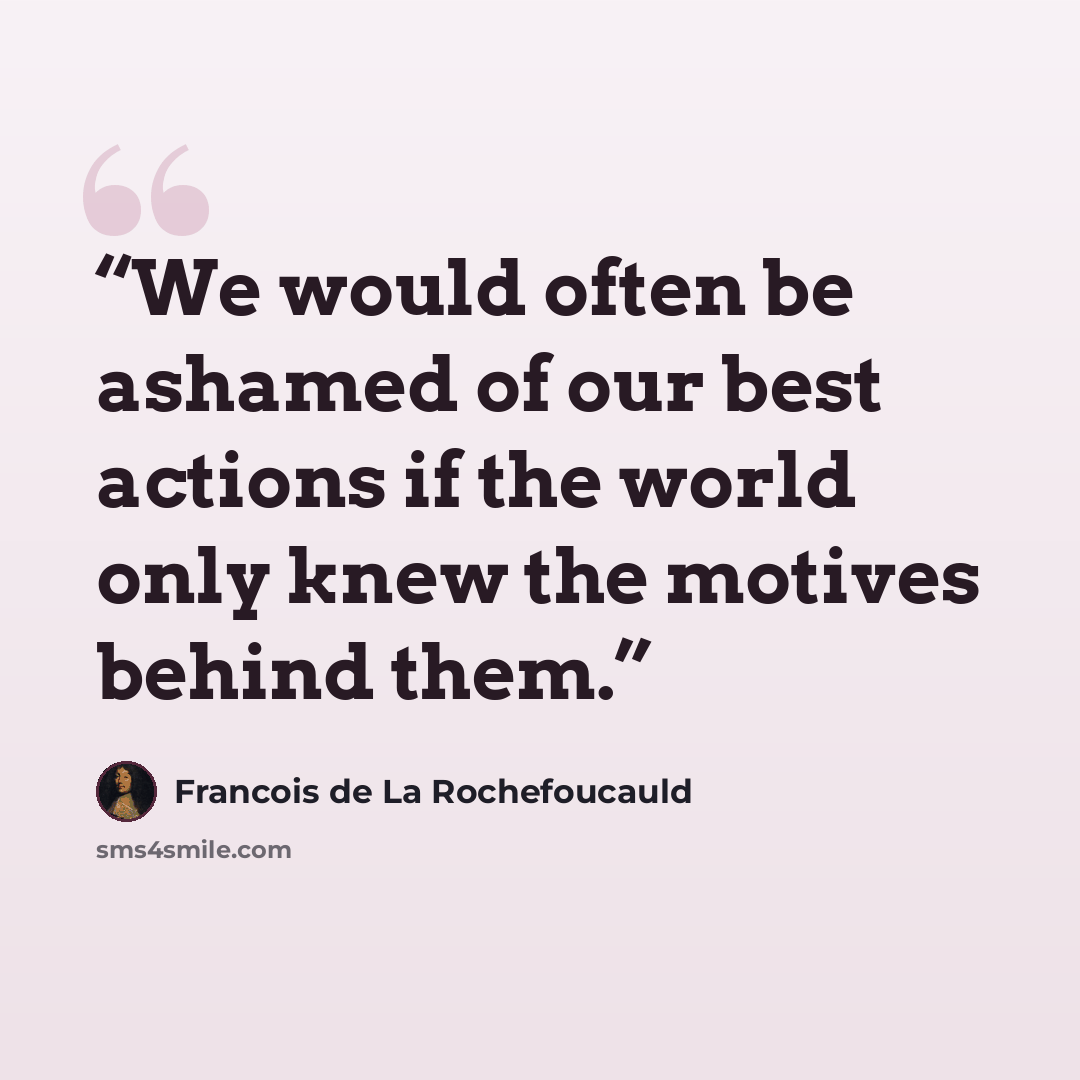 “We would often be ashamed of our best actions if the world only knew the motives behind them.” quote by Francois de La Rochefoucauld