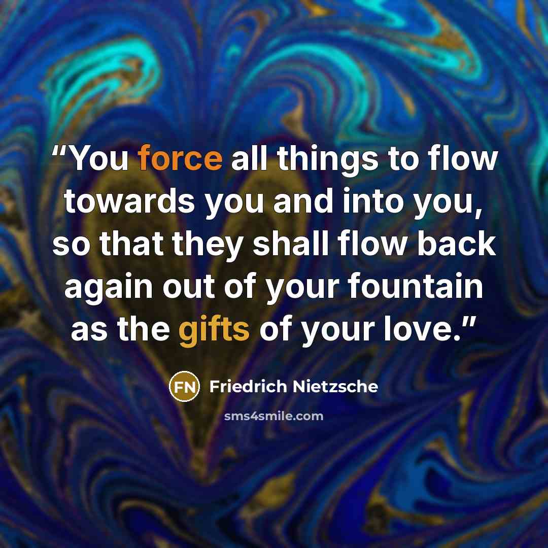 “You force all things to flow towards you and into you, so that they shall flow back again out of your fountain as the gifts of your love.” quote by Friedrich Nietzsche