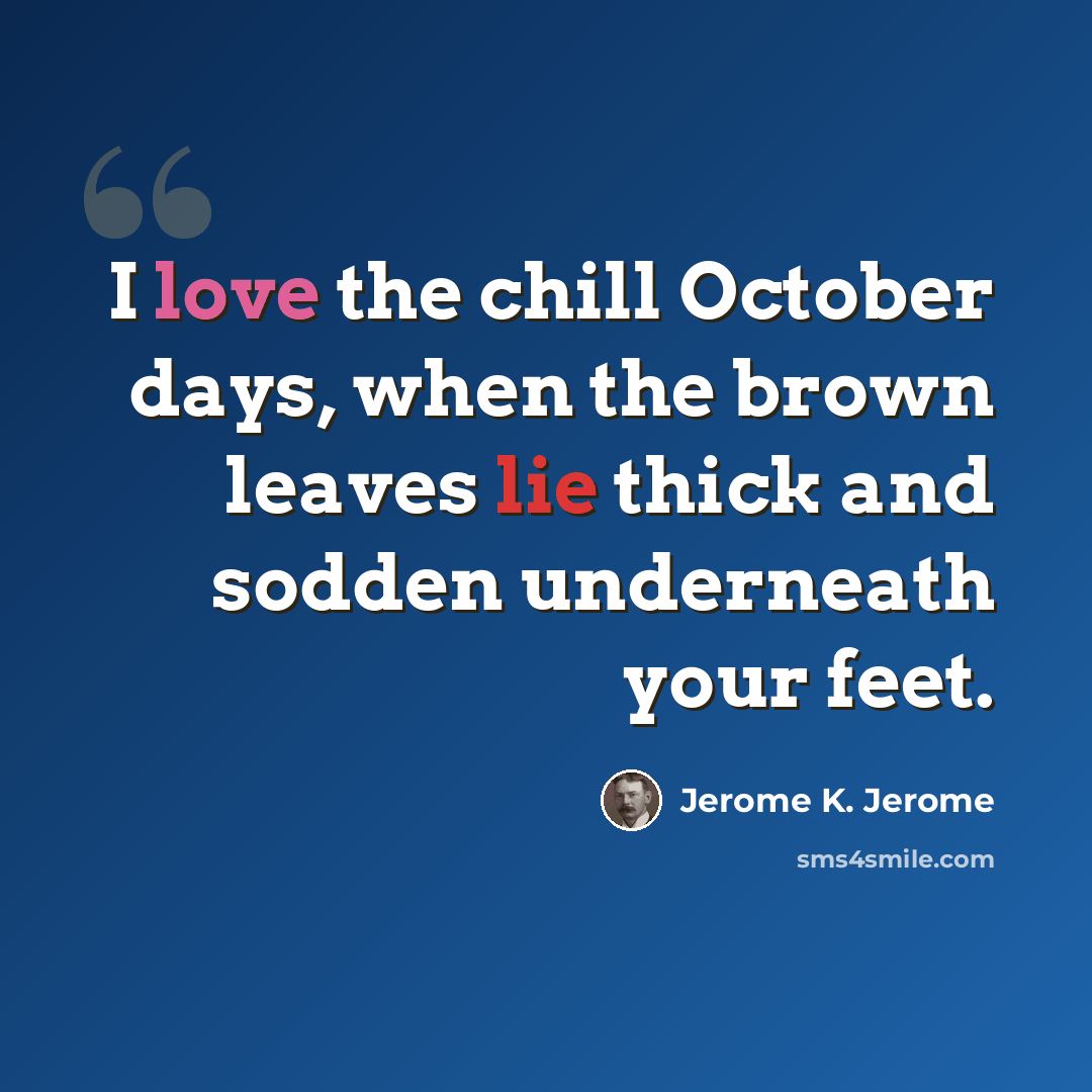 “I love the chill October days, when the brown leaves lie thick and sodden underneath your feet.” quote by Jerome K. Jerome