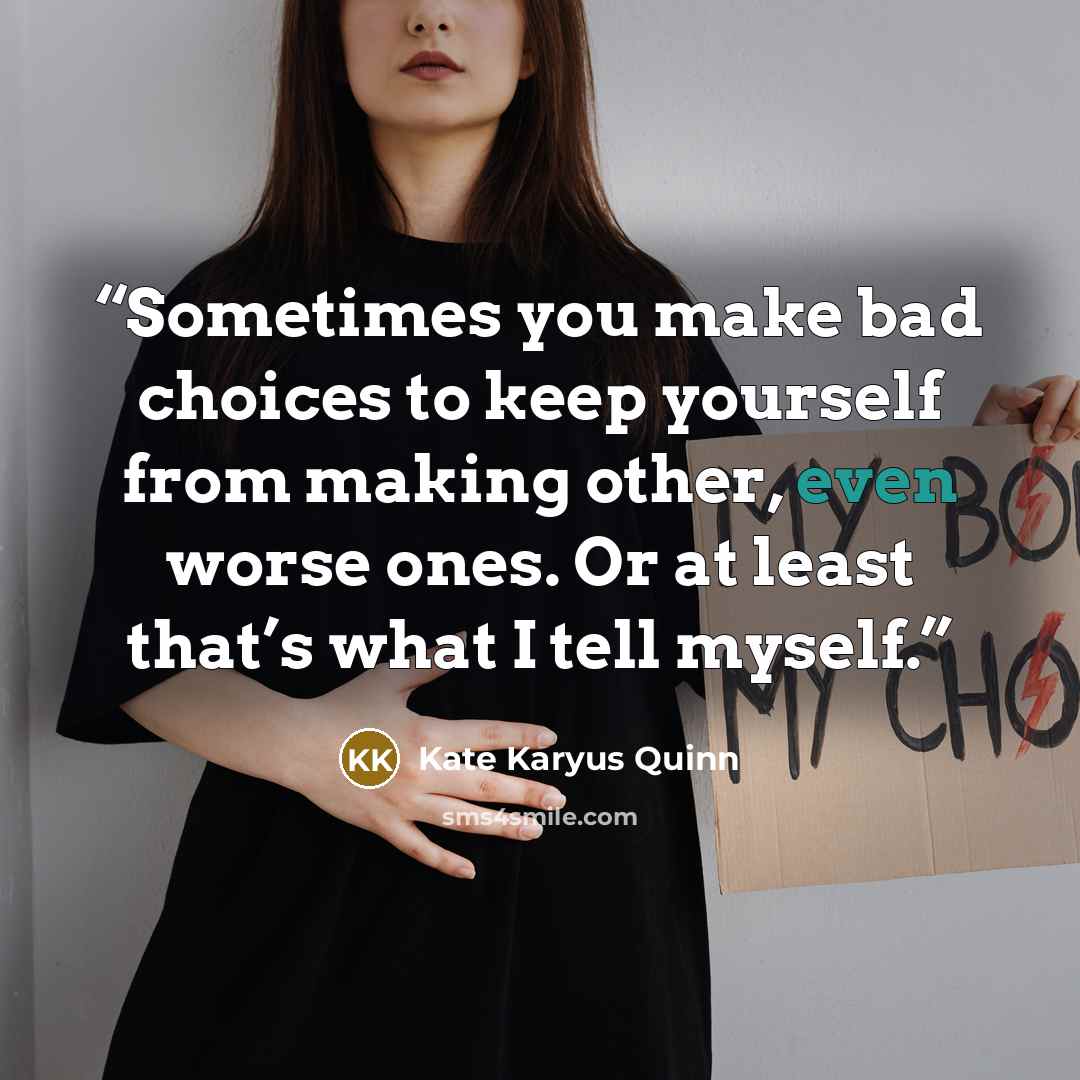 “Sometimes you make bad choices to keep yourself from making other, even worse ones. Or at least that’s what I tell myself.” quote by Kate Karyus Quinn