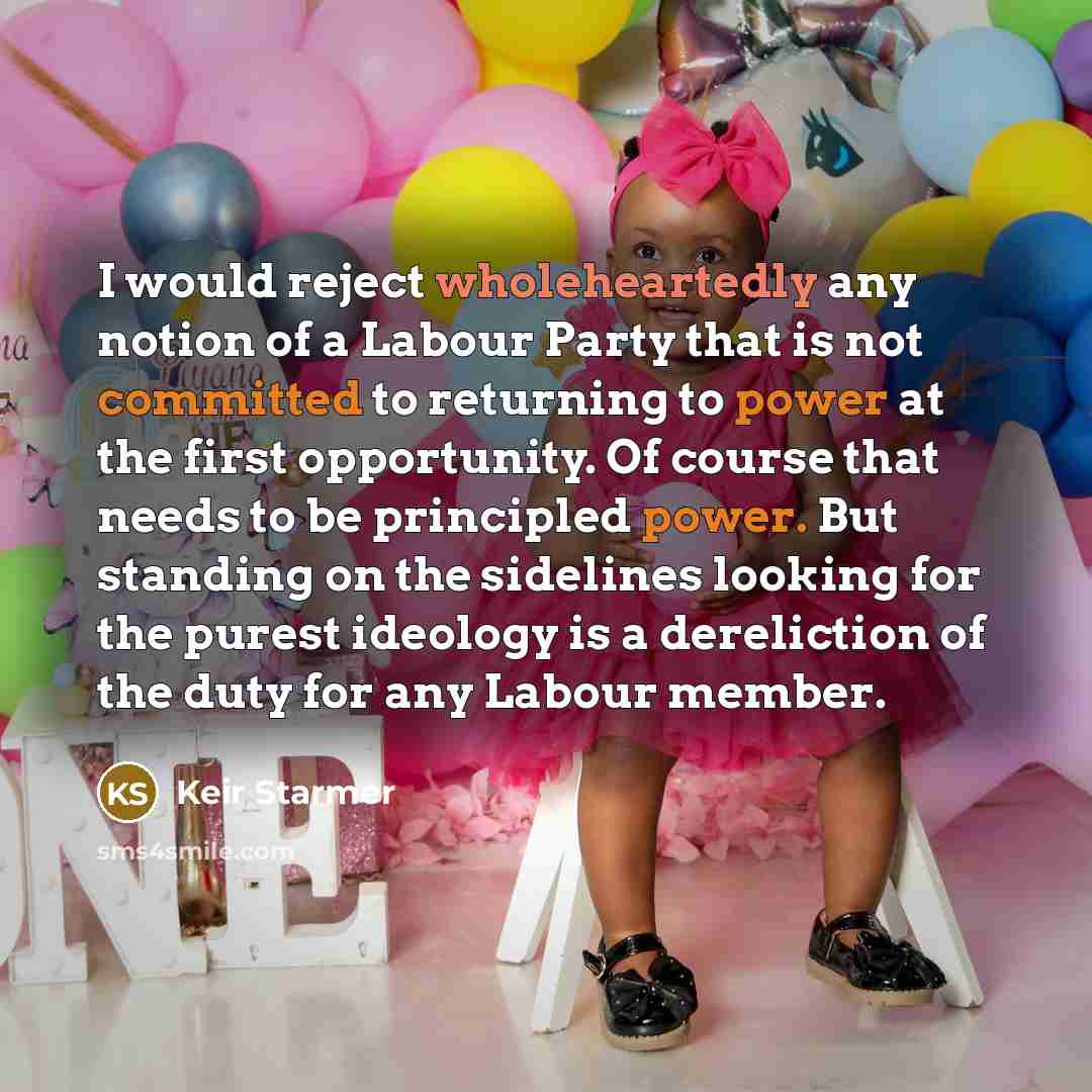 “I would reject wholeheartedly any notion of a Labour Party that is not committed to returning to power at the first opportunity. Of course that needs to be principled power. But standing on the sidelines looking for the purest ideology is a dereliction of the duty for any Labour member.” quote by Keir Starmer