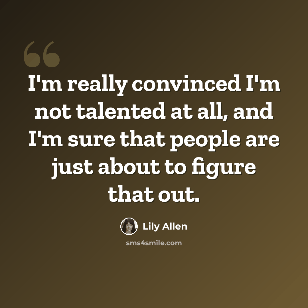 “I'm really convinced I'm not talented at all, and I'm sure that people are just about to figure that out.” quote by Lily Allen