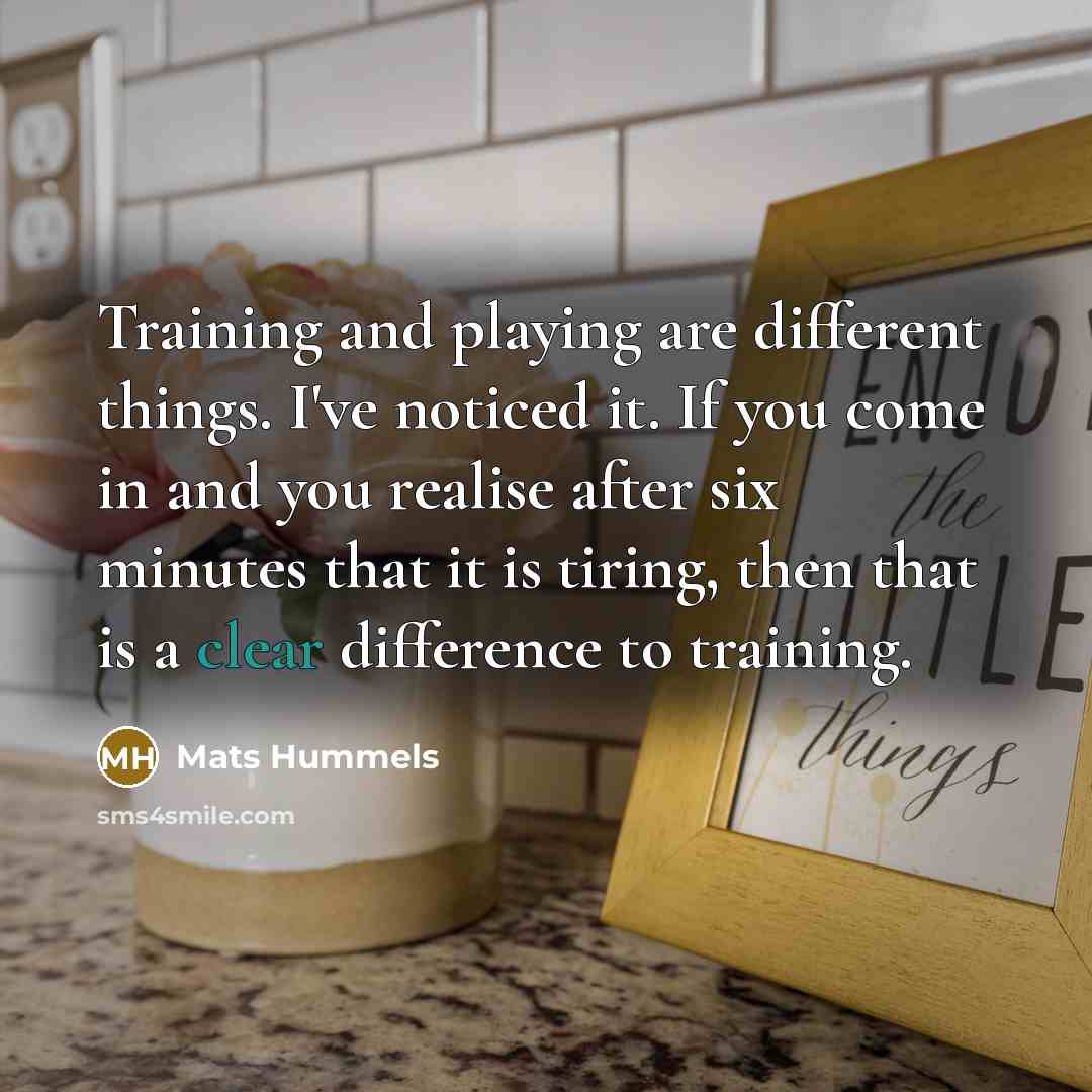 “Training and playing are different things. I've noticed it. If you come in and you realise after six minutes that it is tiring, then that is a clear difference to training.” quote by Mats Hummels