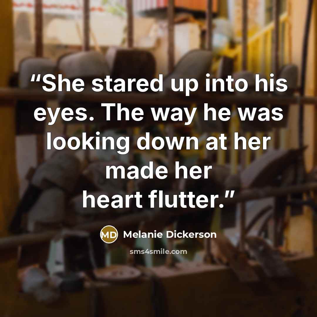 “She stared up into his eyes. The way he was looking down at her made her heart flutter.” quote by Melanie Dickerson