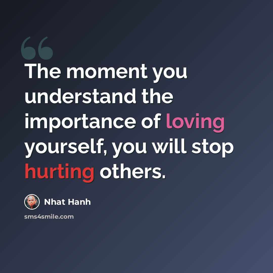 “The moment you understand the importance of loving yourself, you will stop hurting others.” quote by Nhat Hanh