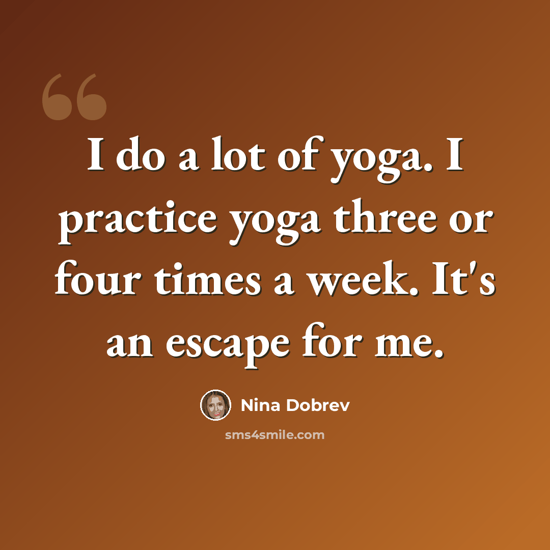 “I do a lot of yoga. I practice yoga three or four times a week. It's an escape for me.” quote by Nina Dobrev