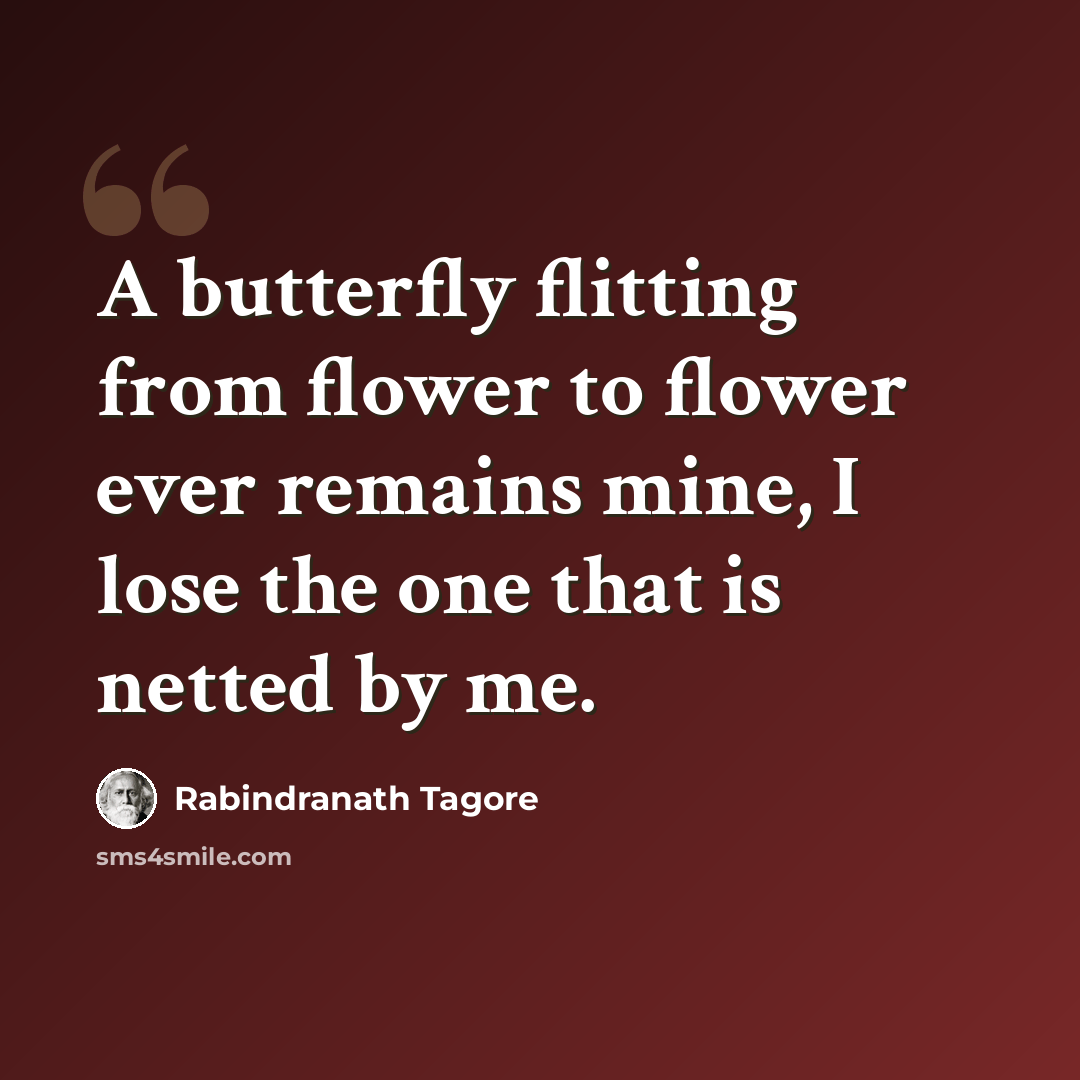 “A butterfly flitting from flower to flower ever remains mine, I lose the one that is netted by me.” quote by Rabindranath Tagore