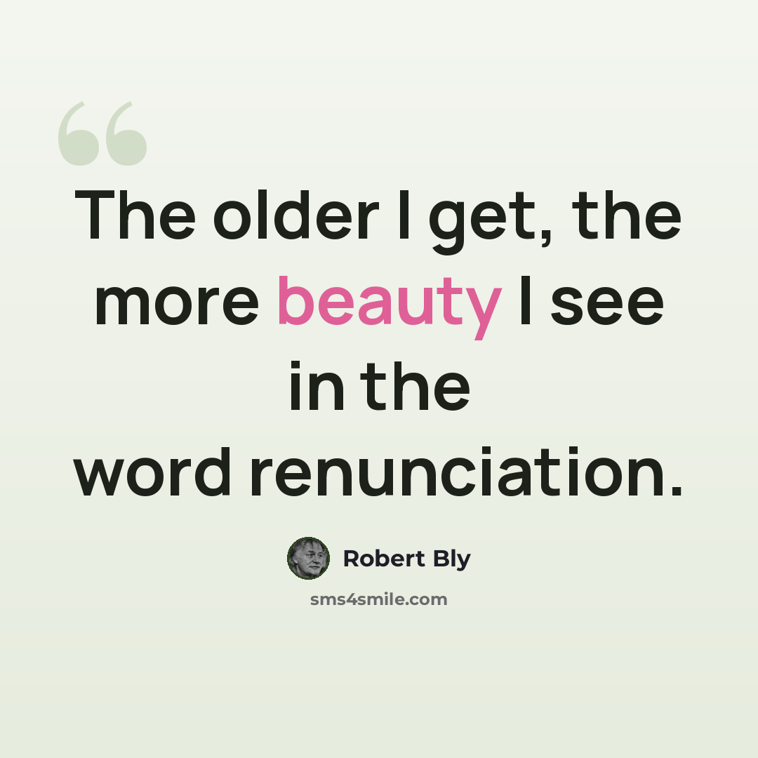 “The older I get, the more beauty I see in the word renunciation.” quote by Robert Bly