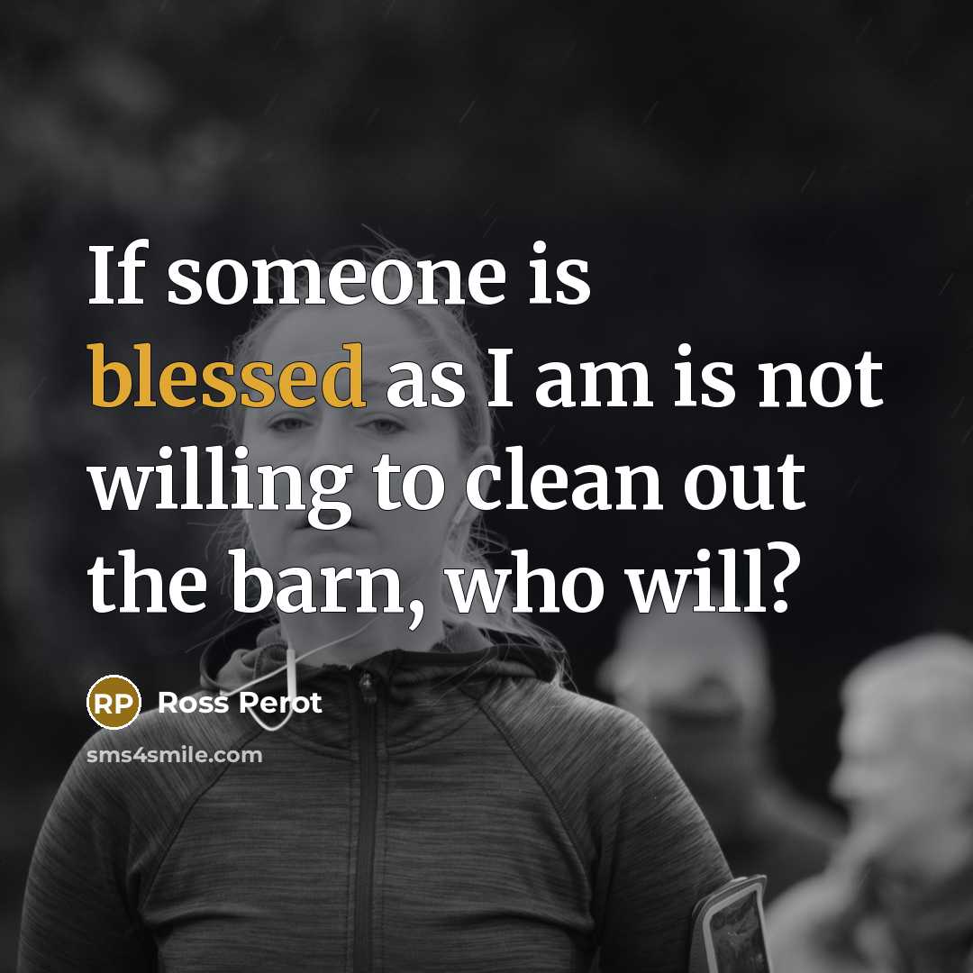 “If someone is blessed as I am is not willing to clean out the barn, who will?” quote by Ross Perot