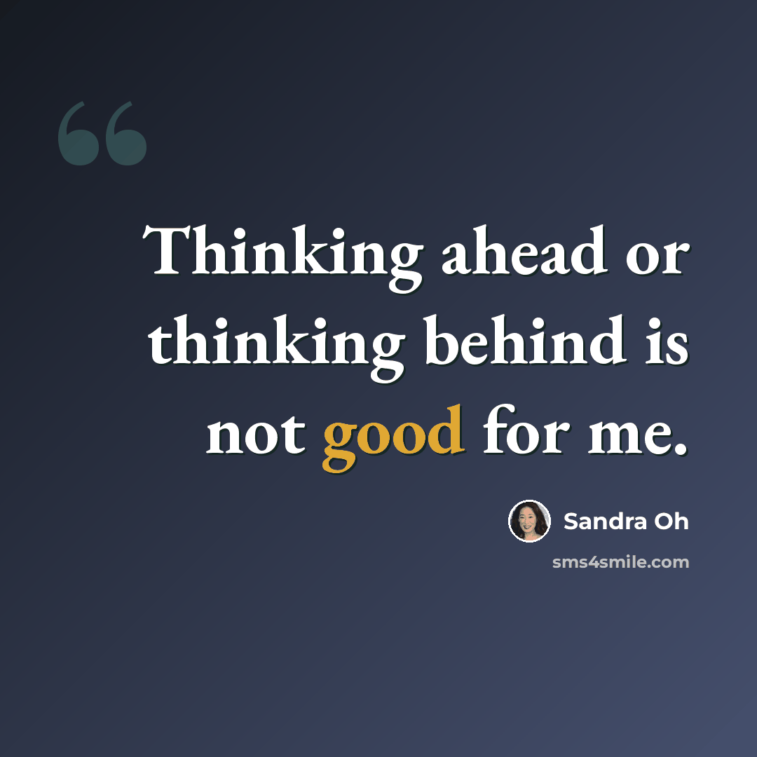 “Thinking ahead or thinking behind is not good for me.” quote by Sandra Oh
