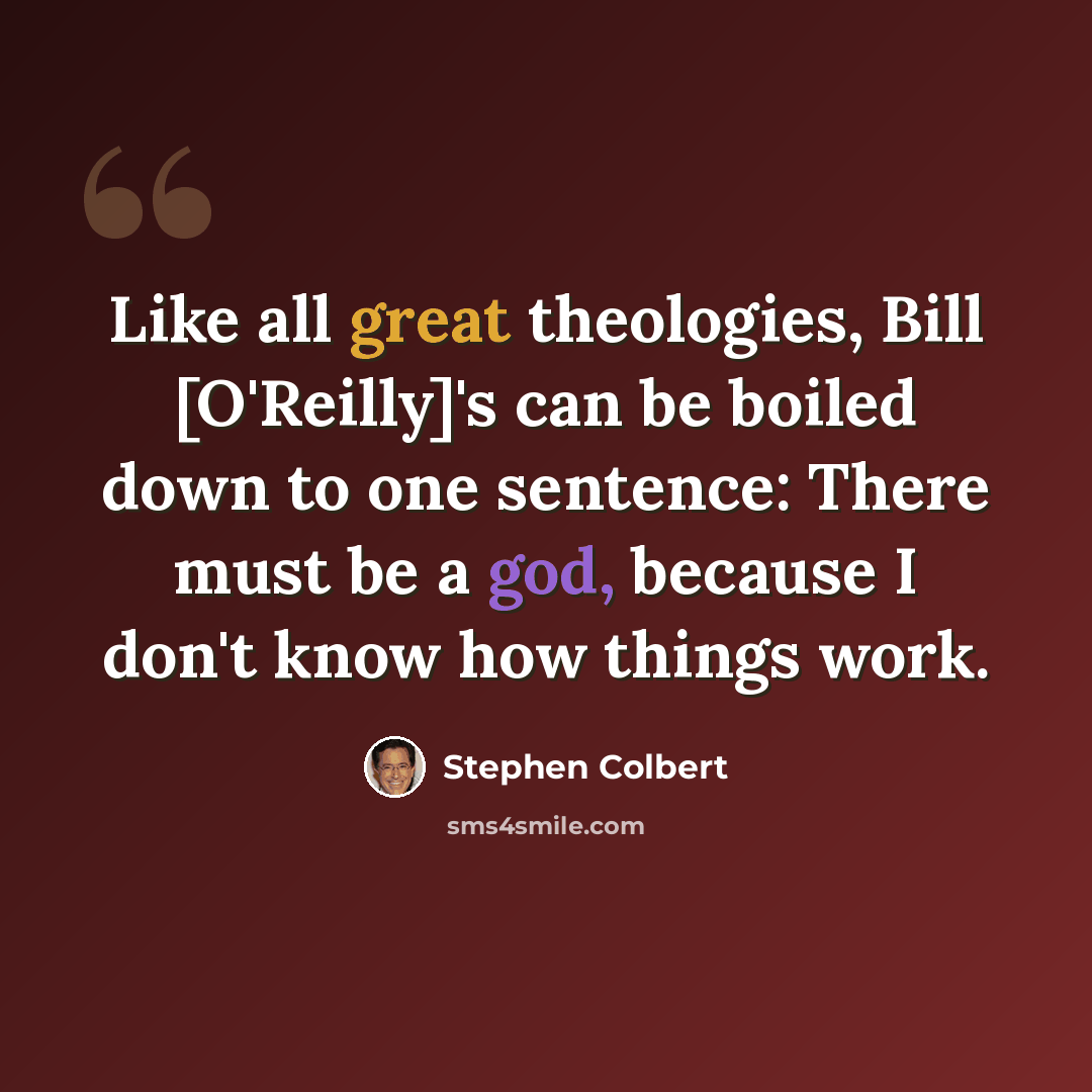 “Like all great theologies, Bill [O'Reilly]'s can be boiled down to one sentence: There must be a god, because I don't know how things work.” quote by Stephen Colbert