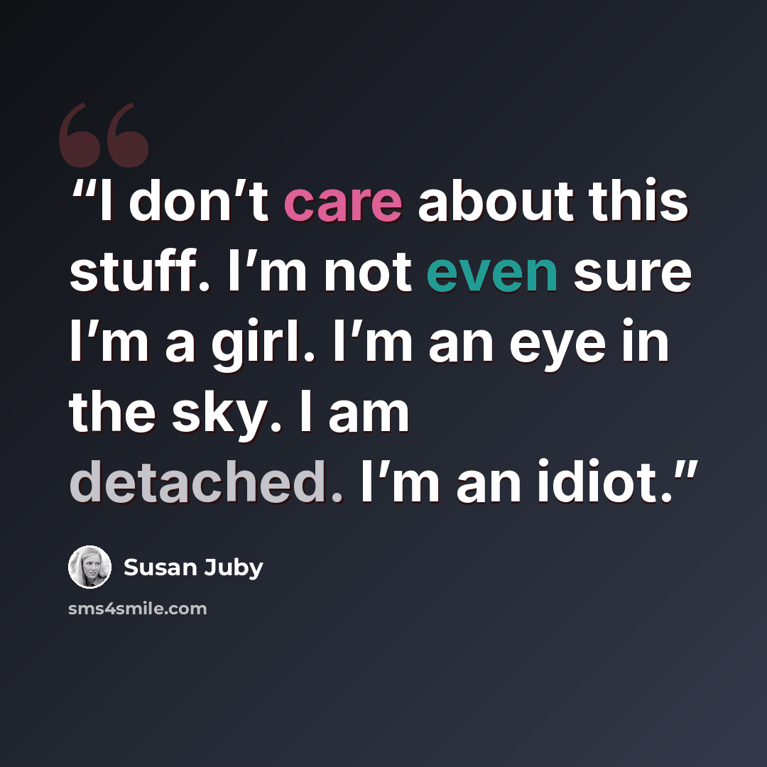 “I don’t care about this stuff. I’m not even sure I’m a girl. I’m an eye in the sky. I am detached. I’m an idiot.” quote by Susan Juby