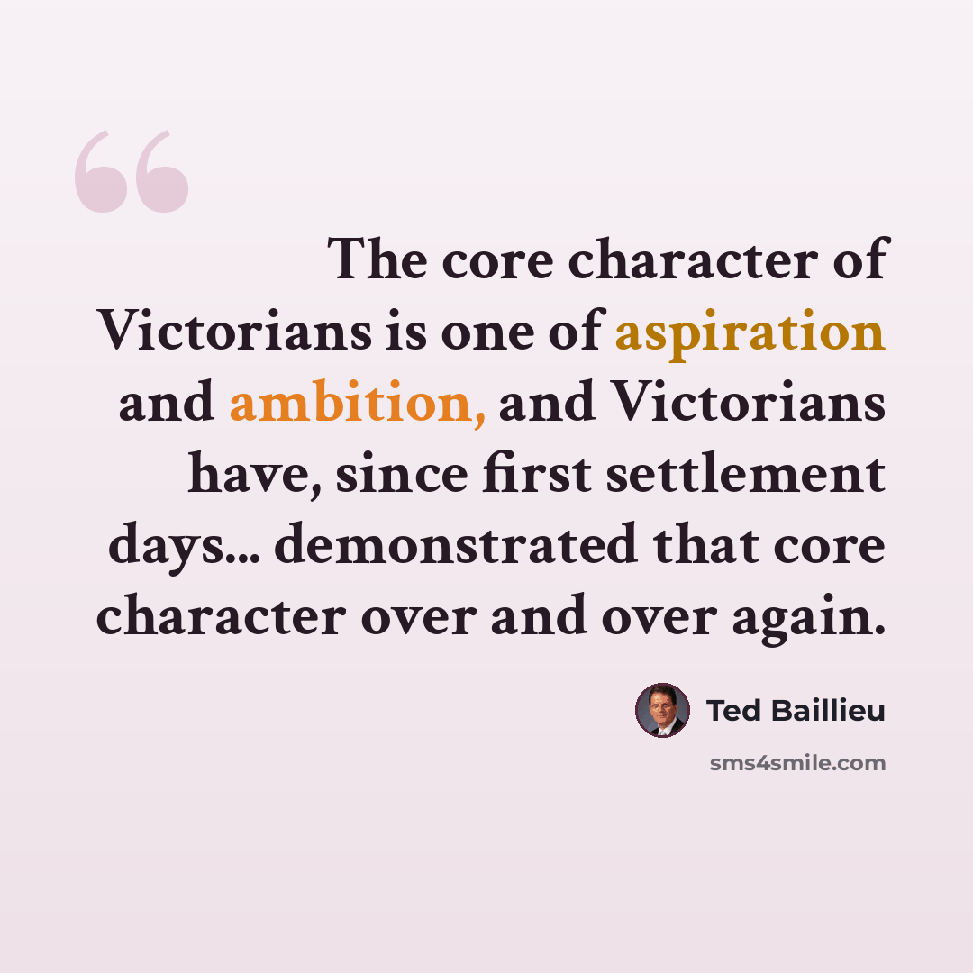 “The core character of Victorians is one of aspiration and ambition, and Victorians have, since first settlement days... demonstrated that core character over and over again.” quote by Ted Baillieu