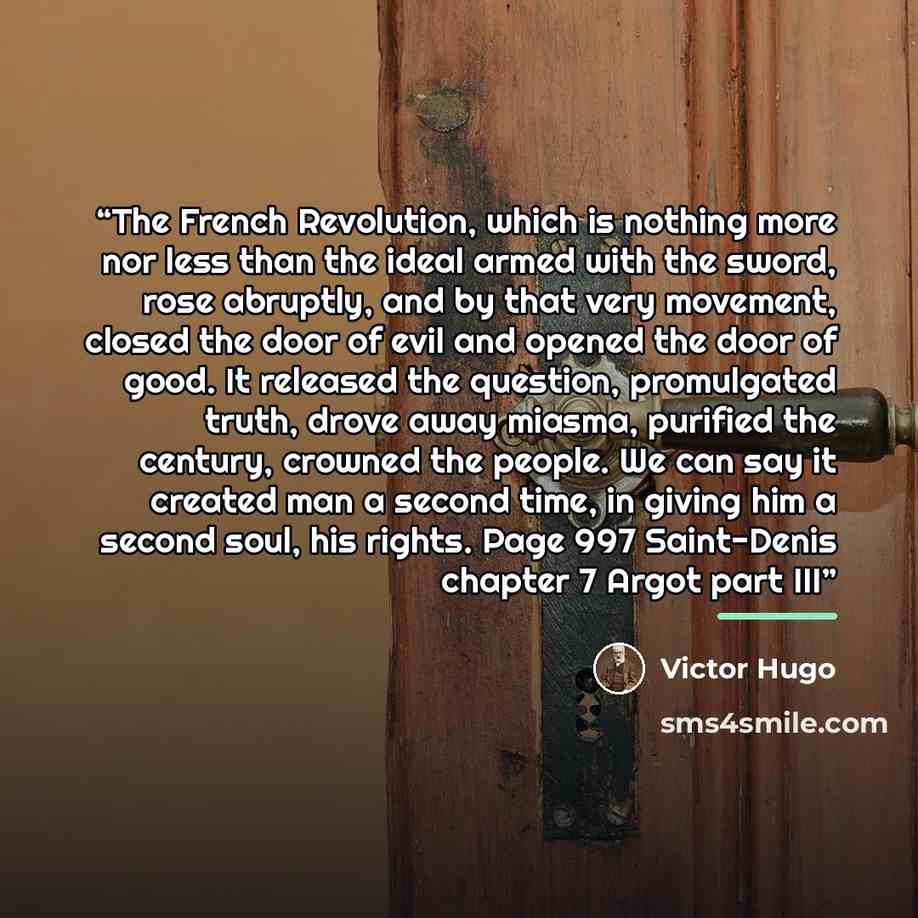 “The French Revolution, which is nothing more nor less than the ideal armed with the sword, rose abruptly, and by that very movement, closed the door of evil and opened the door of good. It released the question, promulgated truth, drove away miasma, purified the century, crowned the people. We can…” quote by Victor Hugo