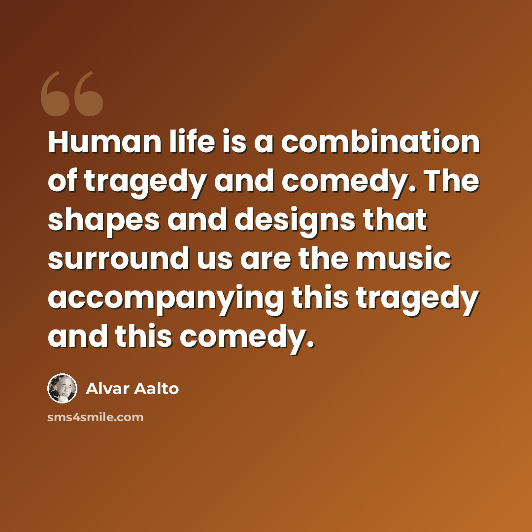 “Human life is a combination of tragedy and comedy. The shapes and designs that surround us are the music accompanying this tragedy and this comedy.” quote by Alvar Aalto