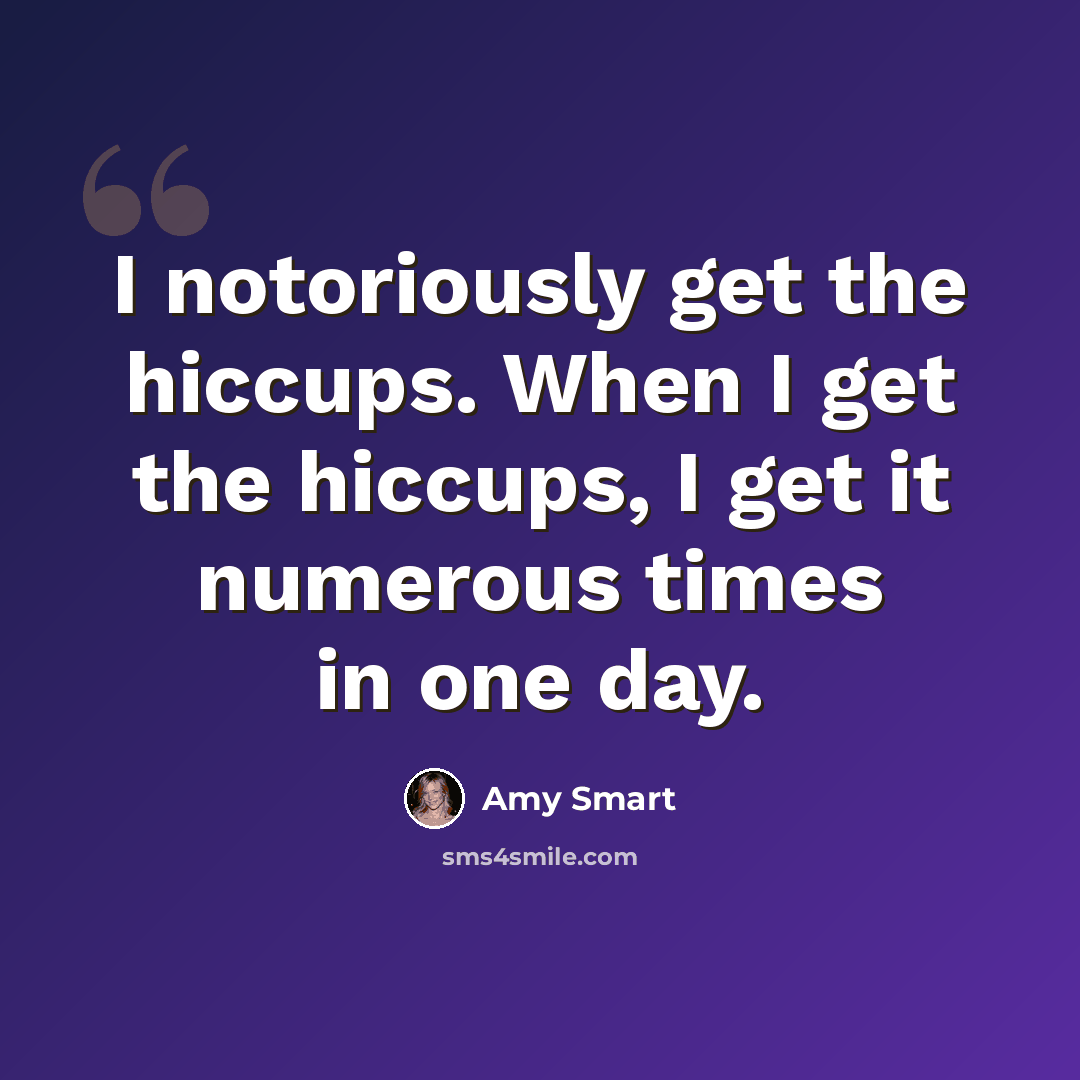 “I notoriously get the hiccups. When I get the hiccups, I get it numerous times in one day.” quote by Amy Smart