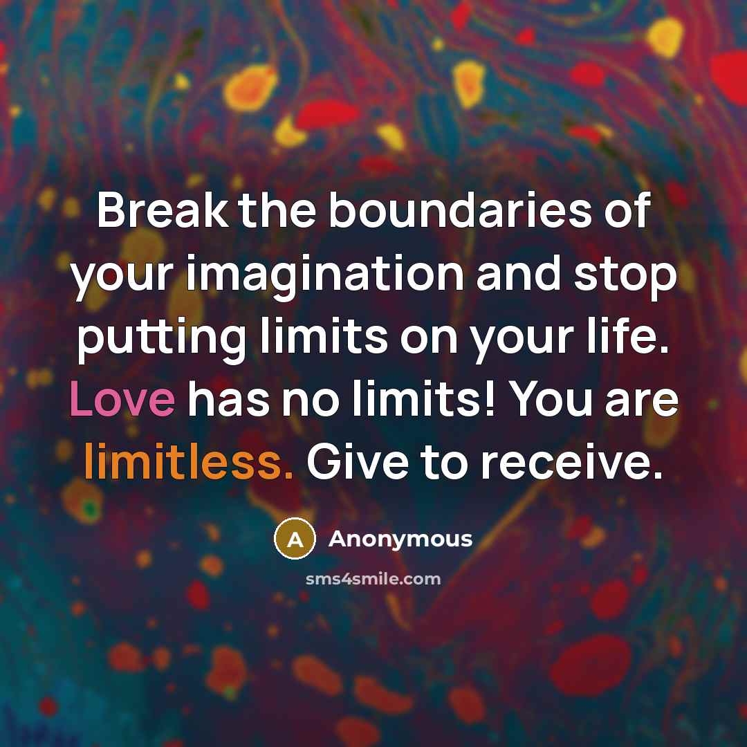 “Break the boundaries of your imagination and stop putting limits on your life. Love has no limits! You are limitless. Give to receive.” quote by Anonymous