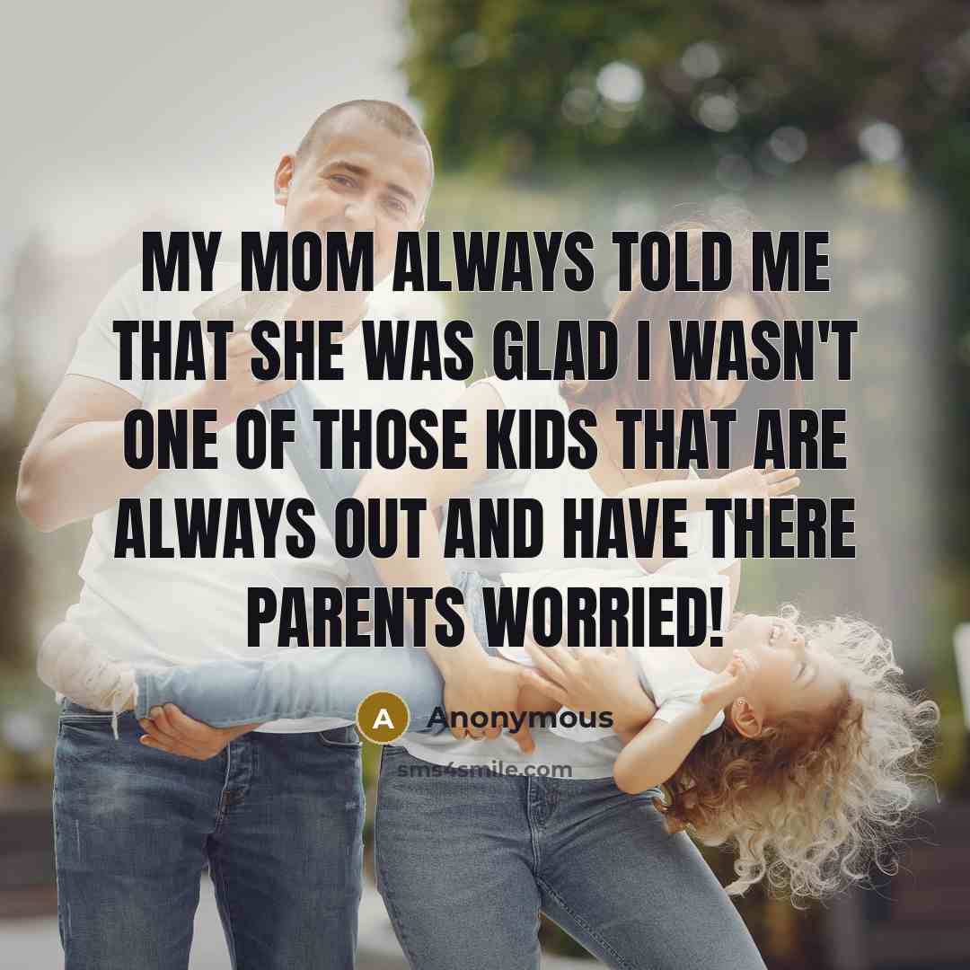 “My mom always told me that she was glad I wasn't one of those kids that are always out and have there parents worried!” quote by Anonymous