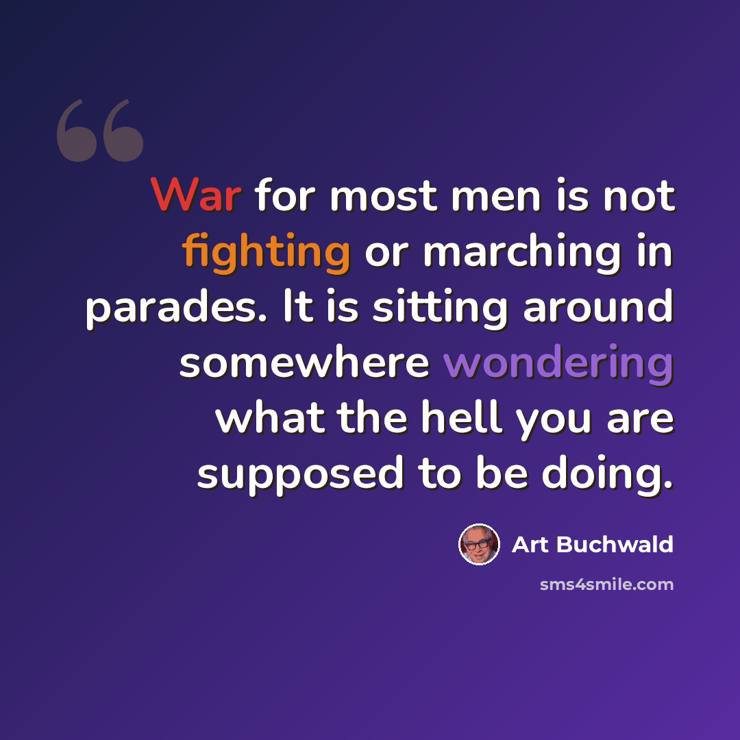 “War for most men is not fighting or marching in parades. It is sitting around somewhere wondering what the hell you are supposed to be doing.” quote by Art Buchwald