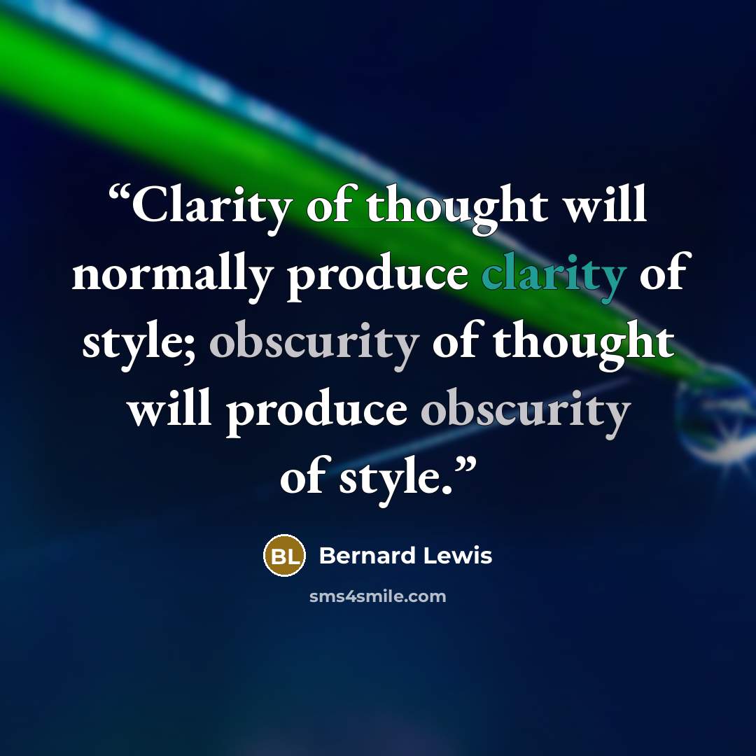 “Clarity of thought will normally produce clarity of style; obscurity of thought will produce obscurity of style.” quote by Bernard Lewis