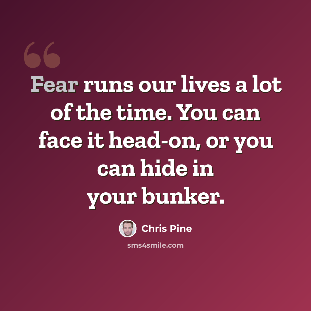 “Fear runs our lives a lot of the time. You can face it head-on, or you can hide in your bunker.” quote by Chris Pine