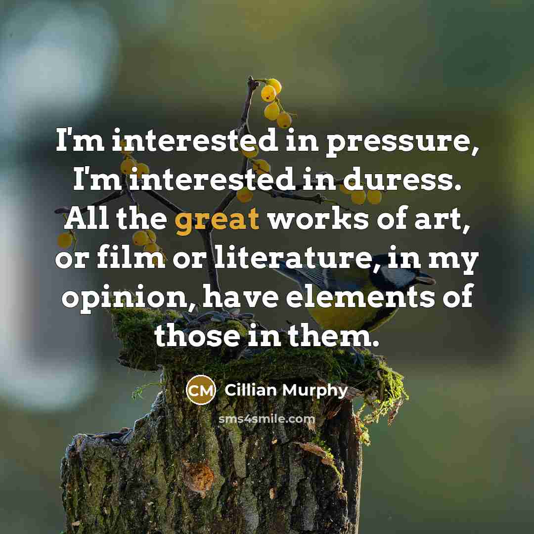 “I'm interested in pressure, I'm interested in duress. All the great works of art, or film or literature, in my opinion, have elements of those in them.” quote by Cillian Murphy