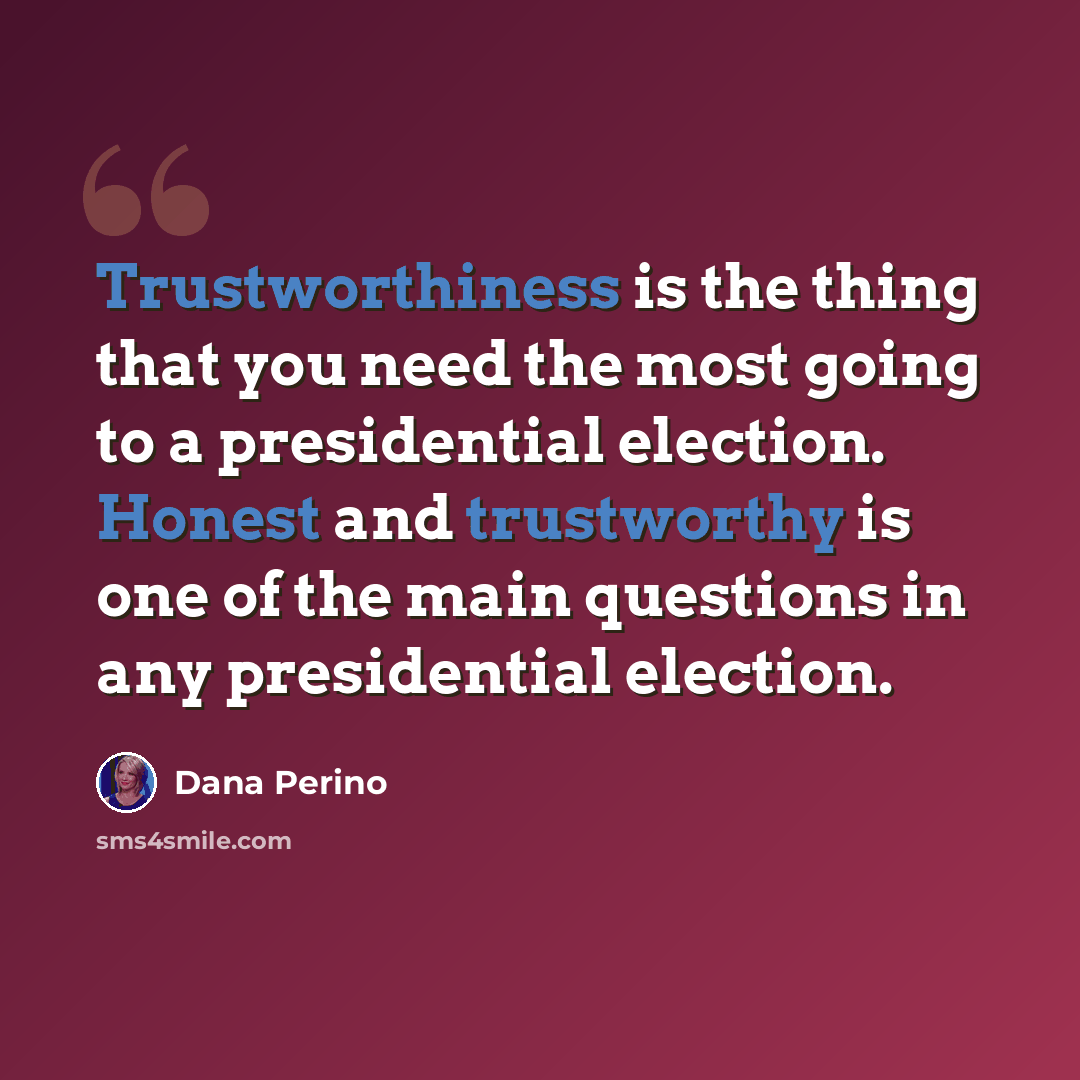“Trustworthiness is the thing that you need the most going to a presidential election. Honest and trustworthy is one of the main questions in any presidential election.” quote by Dana Perino