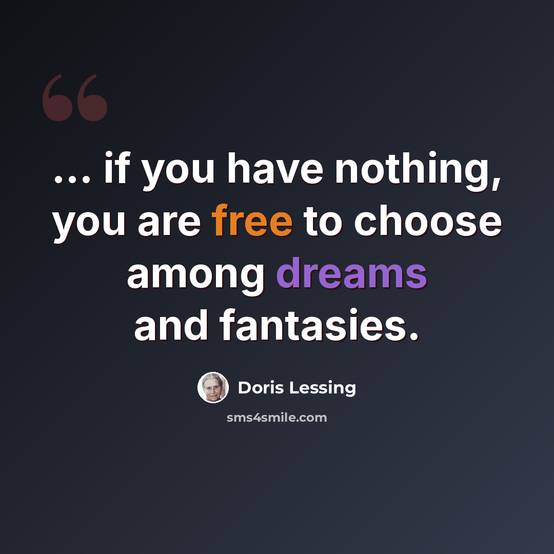 “... if you have nothing, you are free to choose among dreams and fantasies.” quote by Doris Lessing