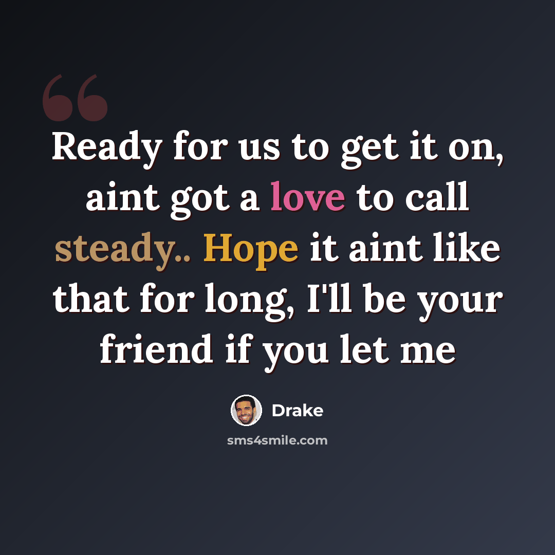 “Ready for us to get it on, aint got a love to call steady.. Hope it aint like that for long, I'll be your friend if you let me” quote by Drake