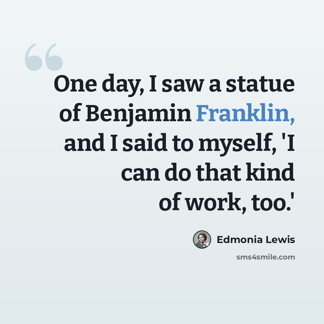 “One day, I saw a statue of Benjamin Franklin, and I said to myself, 'I can do that kind of work, too.'” quote by Edmonia Lewis