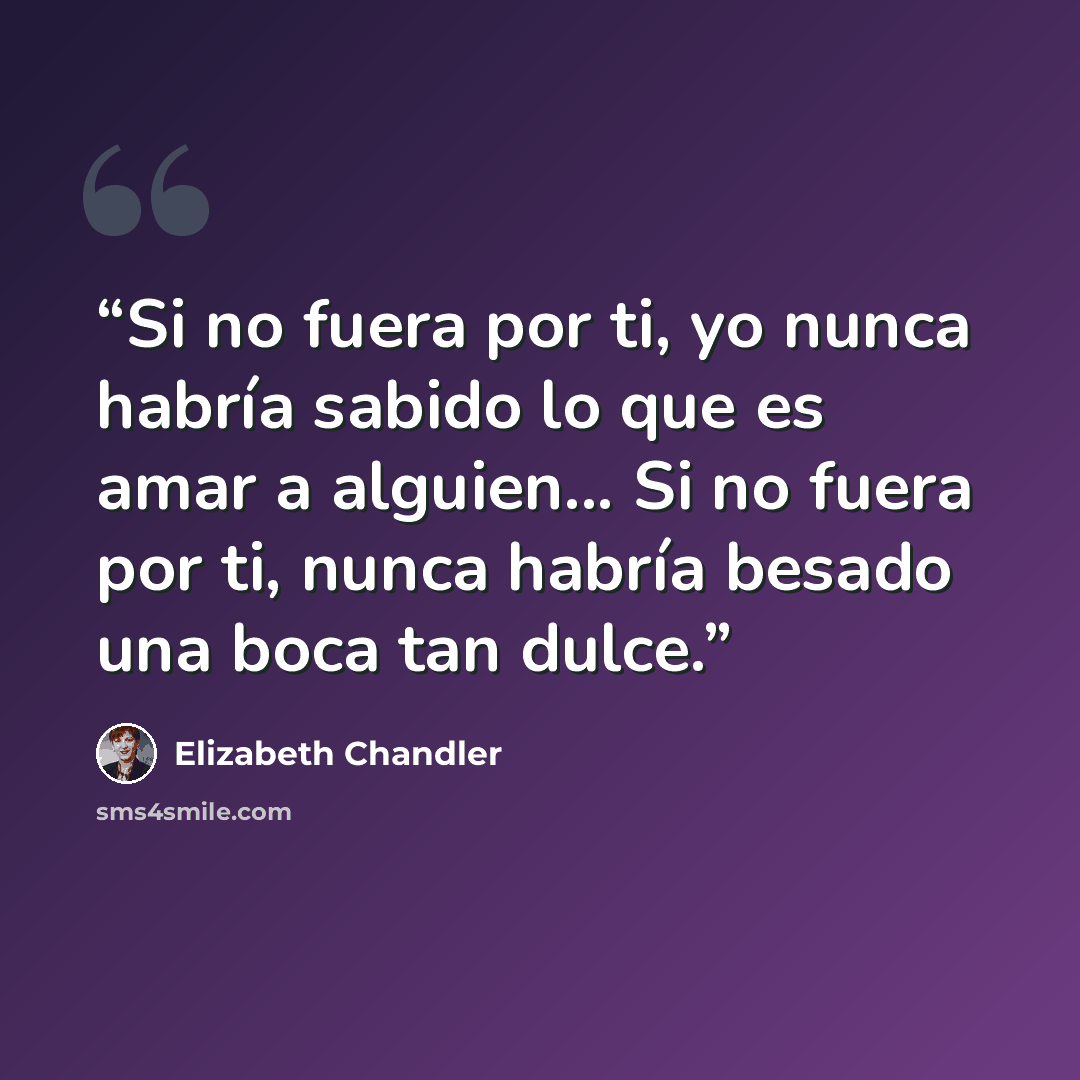“Si no fuera por ti, yo nunca habría sabido lo que es amar a alguien... Si no fuera por ti, nunca habría besado una boca tan dulce.” quote by Elizabeth Chandler