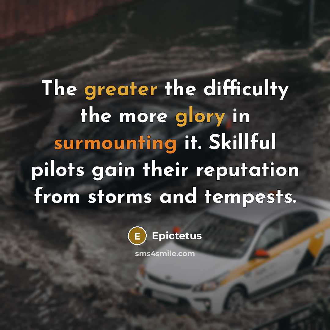 “The greater the difficulty the more glory in surmounting it. Skillful pilots gain their reputation from storms and tempests.” quote by Epictetus